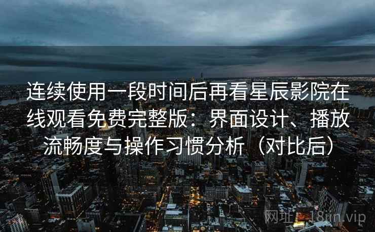 连续使用一段时间后再看星辰影院在线观看免费完整版：界面设计、播放流畅度与操作习惯分析（对比后）