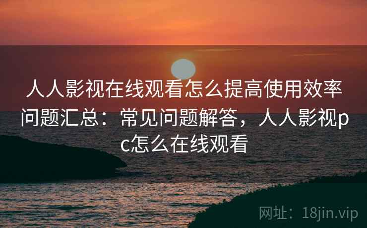 人人影视在线观看怎么提高使用效率问题汇总：常见问题解答，人人影视pc怎么在线观看