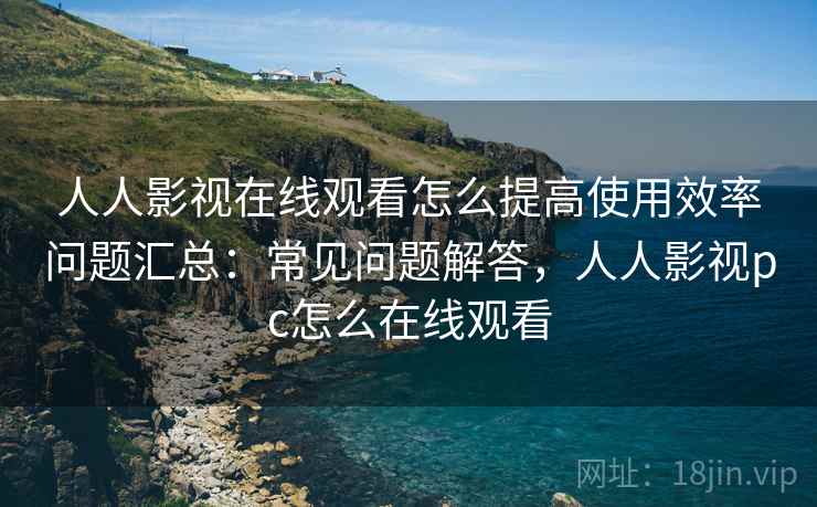 人人影视在线观看怎么提高使用效率问题汇总：常见问题解答，人人影视pc怎么在线观看