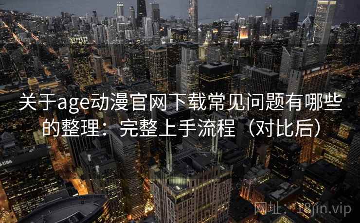 关于age动漫官网下载常见问题有哪些的整理:完整上手流程(对比后) 关于age动漫官网下载常见问题有哪些的整理:完整上手流程(对比后)