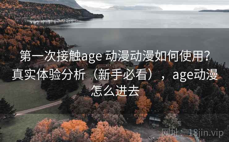 第一次接触age 动漫动漫如何使用?真实体验分析(新手必看),age动漫怎么进去 第一次接触age 动漫动漫如何使用?真实体验分析(新手必看),age动漫怎么进去