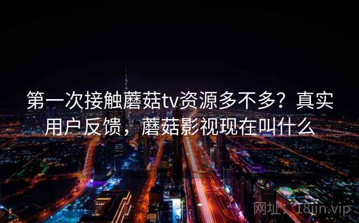 第一次接触蘑菇tv资源多不多？真实用户反馈，蘑菇影视现在叫什么