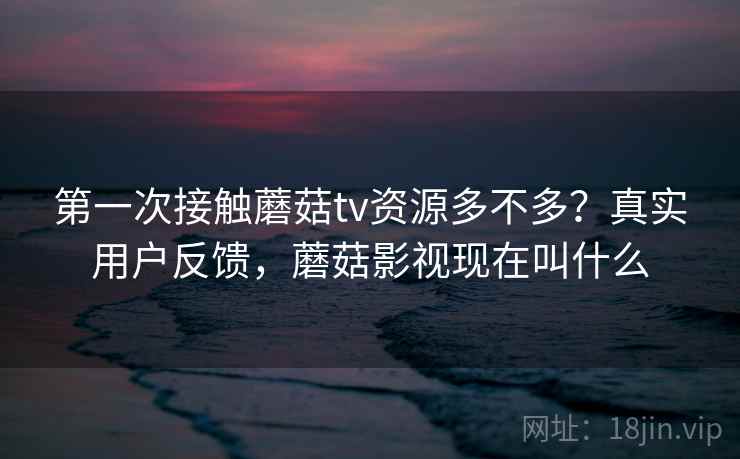 第一次接触蘑菇tv资源多不多？真实用户反馈，蘑菇影视现在叫什么