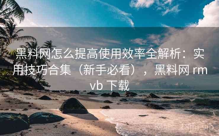 黑料网怎么提高使用效率全解析:实用技巧合集(新手必看),黑料网 rmvb 下载 黑料网怎么提高使用效率全解析:实用技巧合集(新手必看),黑料网 rmvb 下载