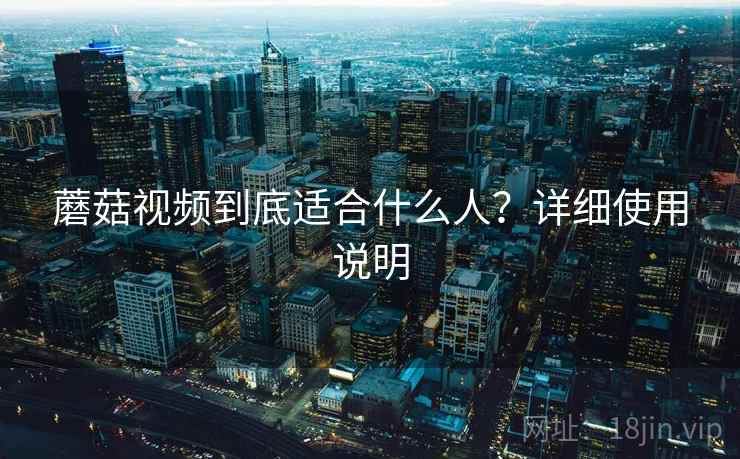 蘑菇视频到底适合什么人?详细使用说明 蘑菇视频到底适合什么人?详细使用说明