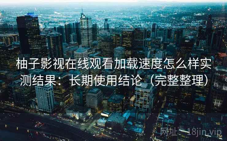 柚子影视在线观看加载速度怎么样实测结果：长期使用结论（完整整理）