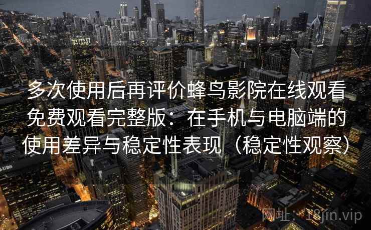 多次使用后再评价蜂鸟影院在线观看免费观看完整版:在手机与电脑端的使用差异与稳定性表现(稳定性观察) 多次使用后再评价蜂鸟影院在线观看免费观看完整版:在手机与电脑端的使用差异与稳定性表现(稳定性观察)