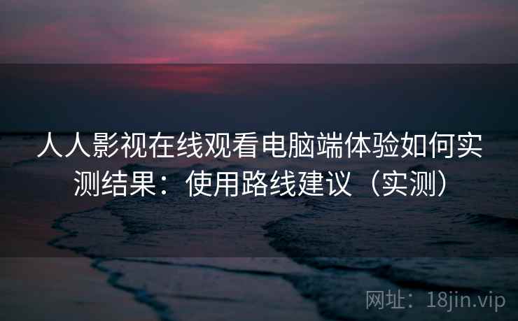 人人影视在线观看电脑端体验如何实测结果:使用路线建议(实测) 人人影视在线观看电脑端体验如何实测结果:使用路线建议(实测)