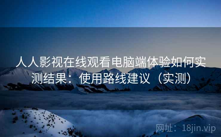 人人影视在线观看电脑端体验如何实测结果:使用路线建议(实测) 人人影视在线观看电脑端体验如何实测结果:使用路线建议(实测)