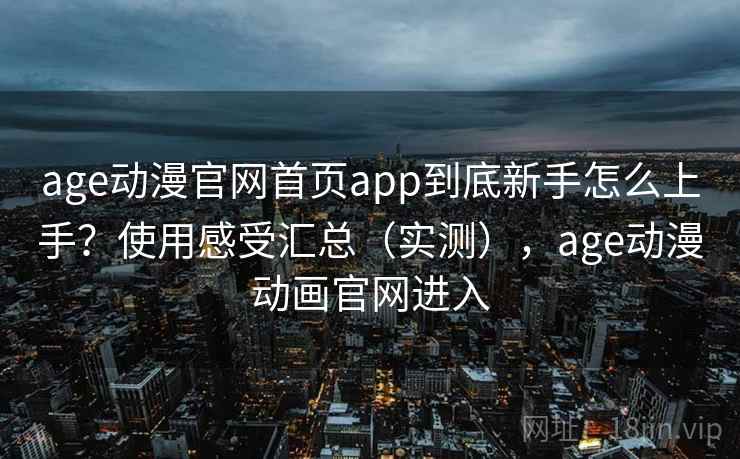 age动漫官网首页app到底新手怎么上手？使用感受汇总（实测），age动漫动画官网进入