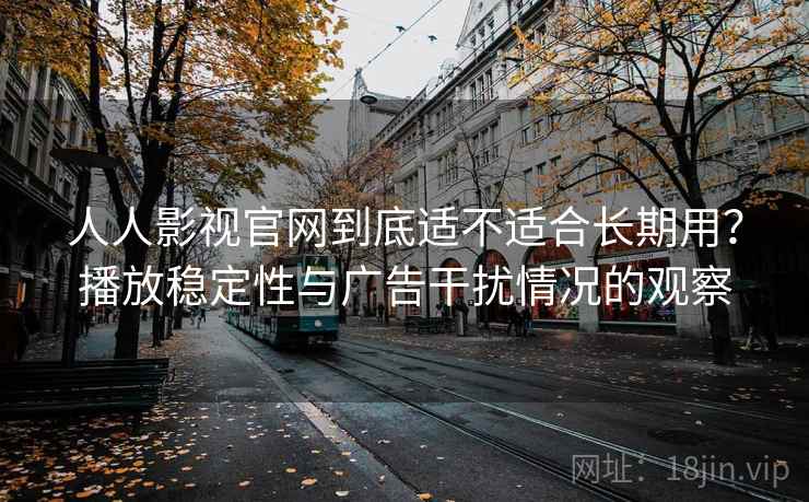 人人影视官网到底适不适合长期用？播放稳定性与广告干扰情况的观察