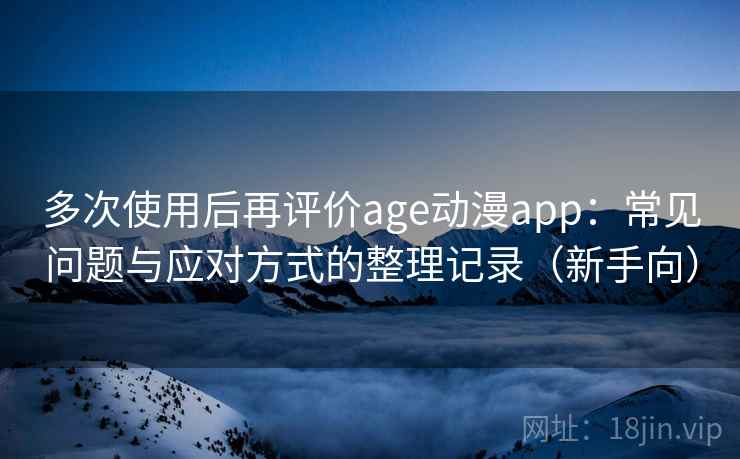 多次使用后再评价age动漫app：常见问题与应对方式的整理记录（新手向）