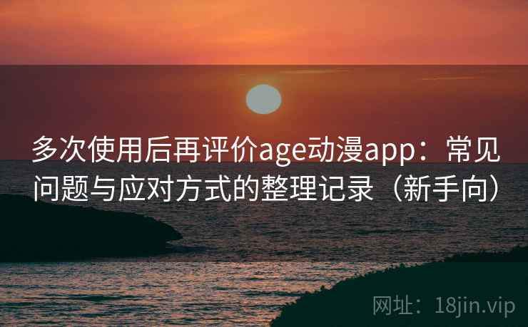 多次使用后再评价age动漫app：常见问题与应对方式的整理记录（新手向）