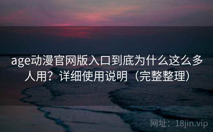 age动漫官网版入口到底为什么这么多人用？详细使用说明（完整整理）