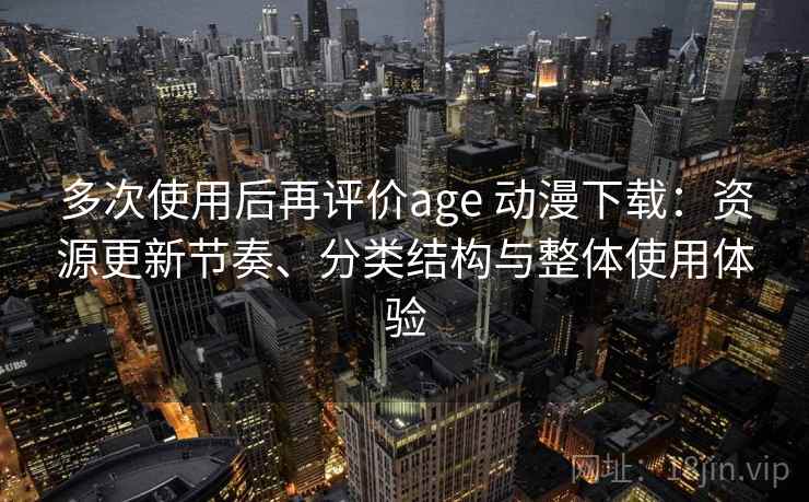 多次使用后再评价age 动漫下载：资源更新节奏、分类结构与整体使用体验