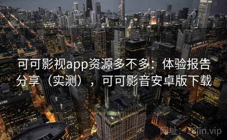 可可影视app资源多不多：体验报告分享（实测），可可影音安卓版下载