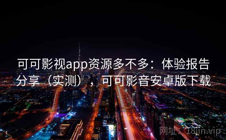可可影视app资源多不多：体验报告分享（实测），可可影音安卓版下载