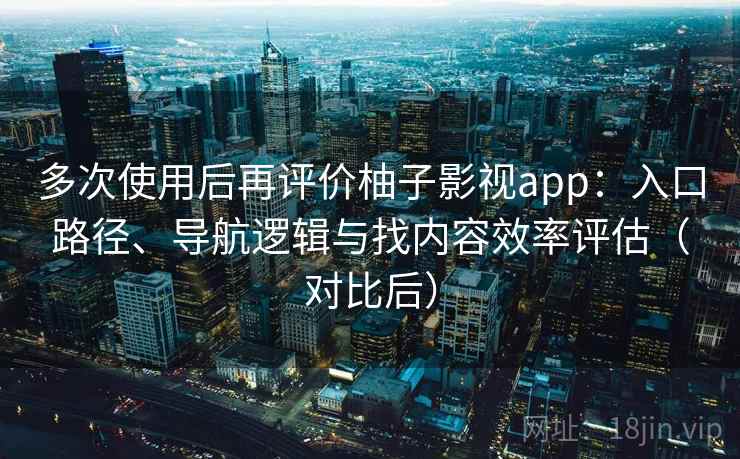 多次使用后再评价柚子影视app：入口路径、导航逻辑与找内容效率评估（对比后）