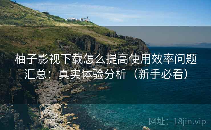柚子影视下载怎么提高使用效率问题汇总:真实体验分析(新手必看) 柚子影视下载怎么提高使用效率问题汇总:真实体验分析(新手必看)