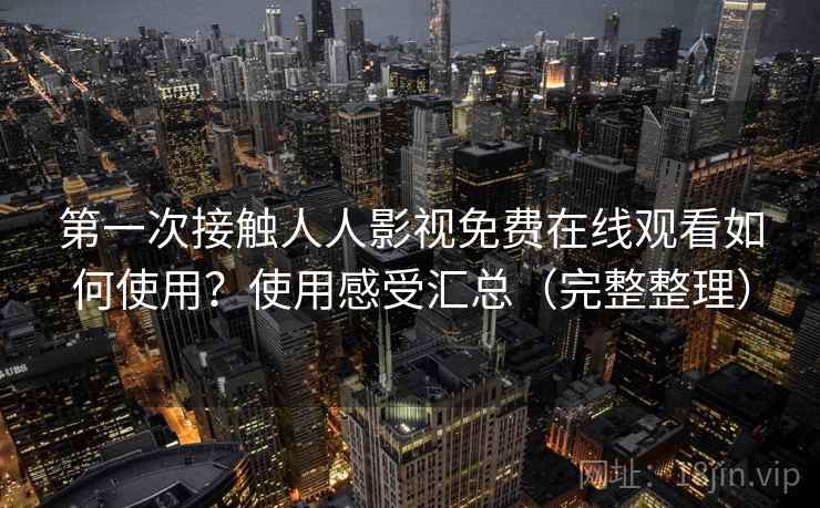 第一次接触人人影视免费在线观看如何使用?使用感受汇总(完整整理) 第一次接触人人影视免费在线观看如何使用?使用感受汇总(完整整理)