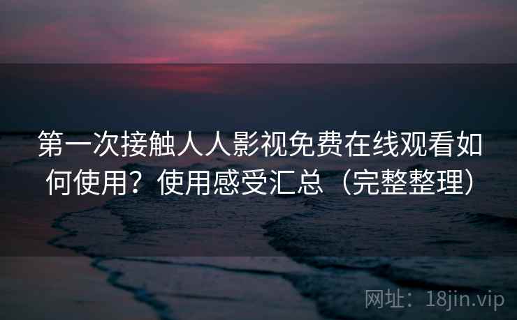 第一次接触人人影视免费在线观看如何使用?使用感受汇总(完整整理) 第一次接触人人影视免费在线观看如何使用?使用感受汇总(完整整理)