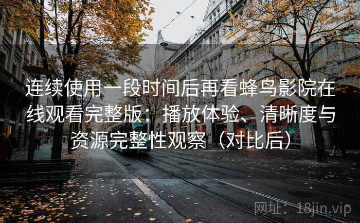 连续使用一段时间后再看蜂鸟影院在线观看完整版:播放体验、清晰度与资源完整性观察(对比后) 连续使用一段时间后再看蜂鸟影院在线观看完整版:播放体验、清晰度与资源完整性观察(对比后)