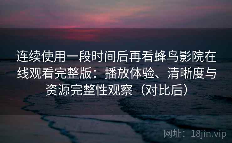 连续使用一段时间后再看蜂鸟影院在线观看完整版:播放体验、清晰度与资源完整性观察(对比后) 连续使用一段时间后再看蜂鸟影院在线观看完整版:播放体验、清晰度与资源完整性观察(对比后)