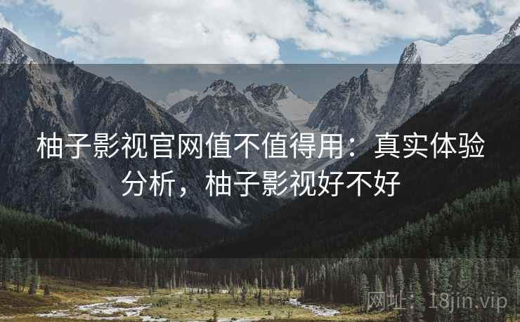 柚子影视官网值不值得用:真实体验分析,柚子影视好不好 柚子影视官网值不值得用:真实体验分析,柚子影视好不好
