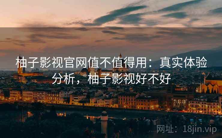 柚子影视官网值不值得用:真实体验分析,柚子影视好不好 柚子影视官网值不值得用:真实体验分析,柚子影视好不好