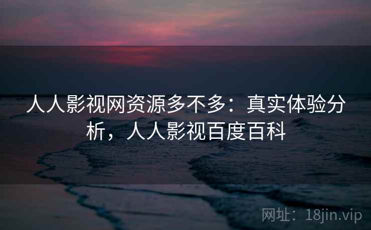 人人影视网资源多不多:真实体验分析,人人影视百度百科 人人影视网资源多不多:真实体验分析,人人影视百度百科