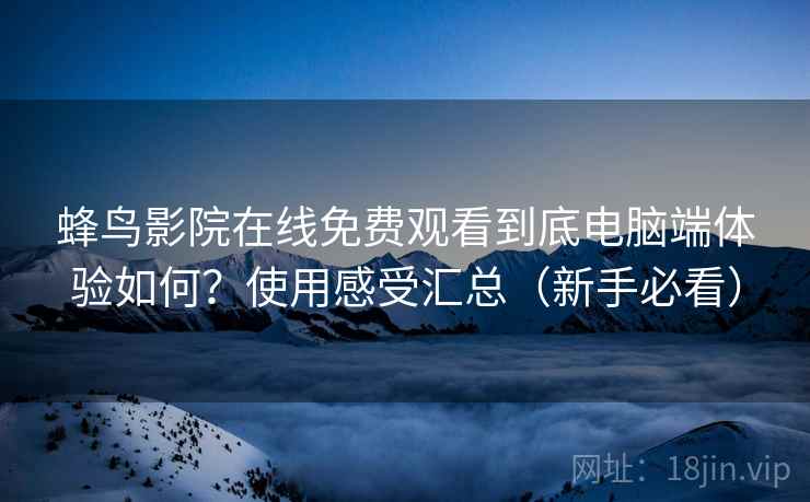 蜂鸟影院在线免费观看到底电脑端体验如何?使用感受汇总(新手必看) 蜂鸟影院在线免费观看到底电脑端体验如何?使用感受汇总(新手必看)