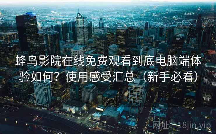 蜂鸟影院在线免费观看到底电脑端体验如何?使用感受汇总(新手必看) 蜂鸟影院在线免费观看到底电脑端体验如何?使用感受汇总(新手必看)