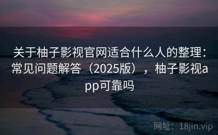关于柚子影视官网适合什么人的整理:常见问题解答(2025版),柚子影视app可靠吗 关于柚子影视官网适合什么人的整理:常见问题解答(2025版),柚子影视app可靠吗