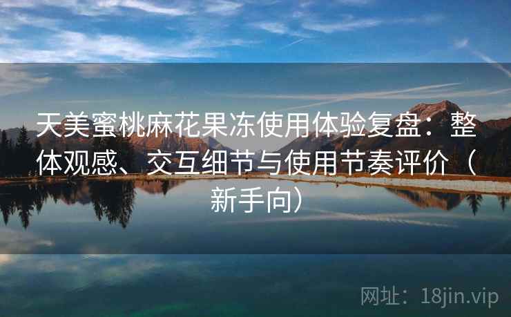 天美蜜桃麻花果冻使用体验复盘:整体观感、交互细节与使用节奏评价(新手向) 天美蜜桃麻花果冻使用体验复盘:整体观感、交互细节与使用节奏评价(新手向)