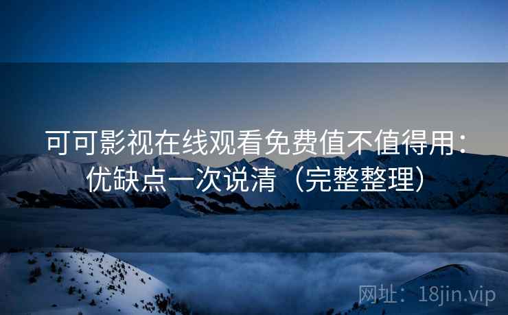 可可影视在线观看免费值不值得用:优缺点一次说清(完整整理) 可可影视在线观看免费值不值得用:优缺点一次说清(完整整理)
