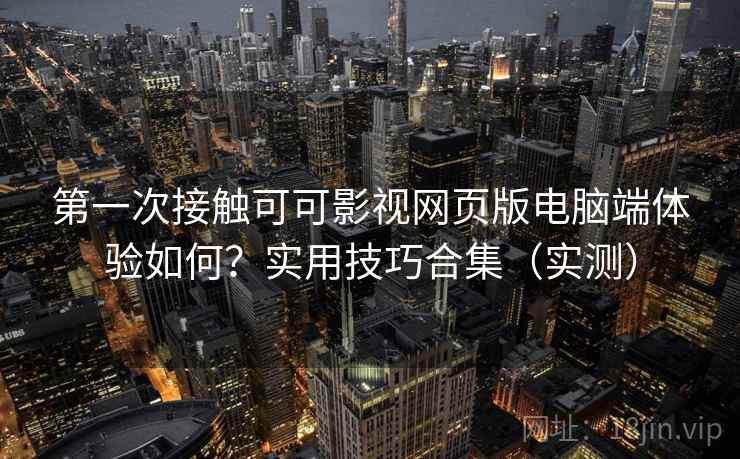 第一次接触可可影视网页版电脑端体验如何？实用技巧合集（实测）
