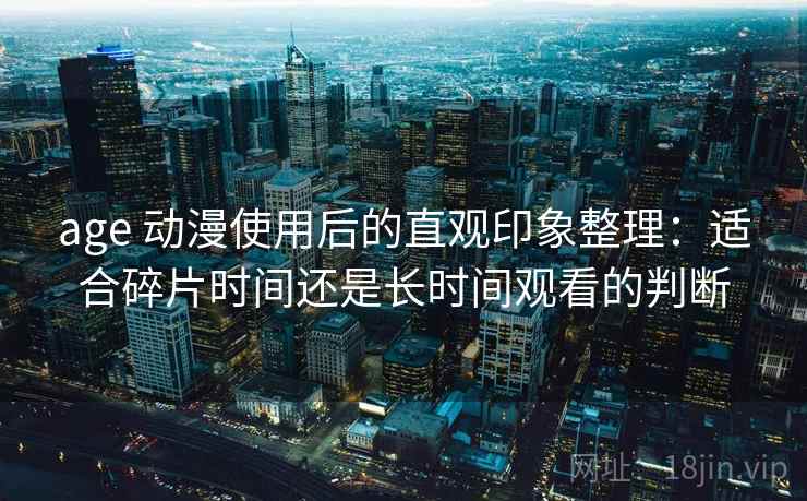 age 动漫使用后的直观印象整理:适合碎片时间还是长时间观看的判断 age 动漫使用后的直观印象整理:适合碎片时间还是长时间观看的判断