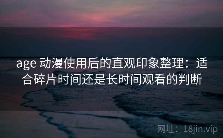 age 动漫使用后的直观印象整理:适合碎片时间还是长时间观看的判断 age 动漫使用后的直观印象整理:适合碎片时间还是长时间观看的判断