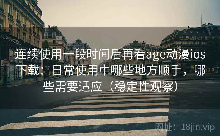 连续使用一段时间后再看age动漫ios下载:日常使用中哪些地方顺手,哪些需要适应(稳定性观察) 连续使用一段时间后再看age动漫ios下载:日常使用中哪些地方顺手,哪些需要适应(稳定性观察)