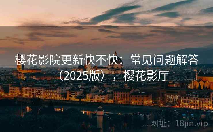 樱花影院更新快不快:常见问题解答(2025版),樱花影厅 樱花影院更新快不快:常见问题解答(2025版),樱花影厅