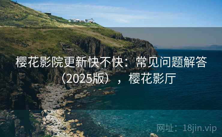 樱花影院更新快不快:常见问题解答(2025版),樱花影厅 樱花影院更新快不快:常见问题解答(2025版),樱花影厅