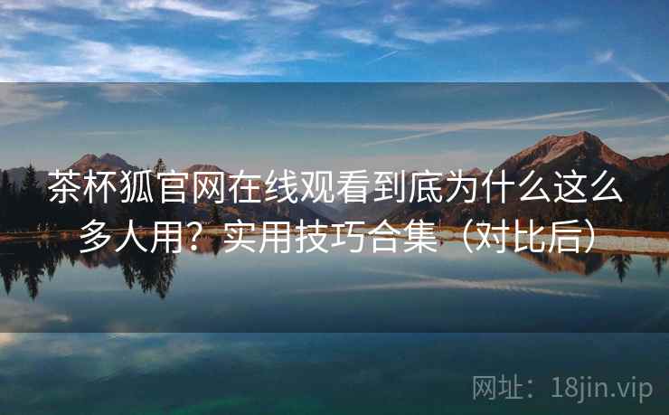 茶杯狐官网在线观看到底为什么这么多人用?实用技巧合集(对比后) 茶杯狐官网在线观看到底为什么这么多人用?实用技巧合集(对比后)