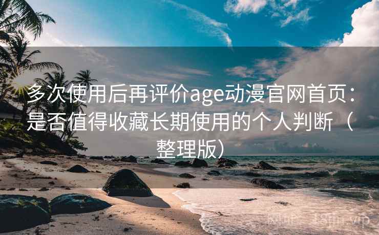 多次使用后再评价age动漫官网首页:是否值得收藏长期使用的个人判断(整理版) 多次使用后再评价age动漫官网首页:是否值得收藏长期使用的个人判断(整理版)