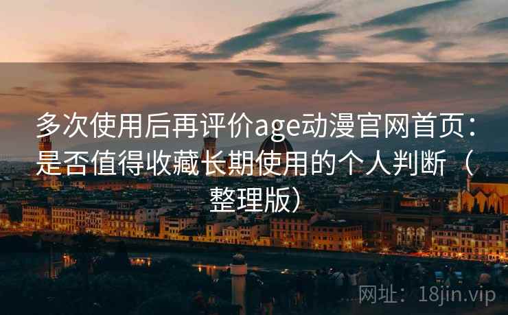 多次使用后再评价age动漫官网首页:是否值得收藏长期使用的个人判断(整理版) 多次使用后再评价age动漫官网首页:是否值得收藏长期使用的个人判断(整理版)