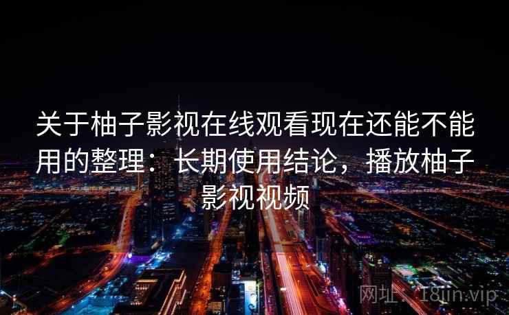 关于柚子影视在线观看现在还能不能用的整理:长期使用结论,播放柚子影视视频 关于柚子影视在线观看现在还能不能用的整理:长期使用结论,播放柚子影视视频