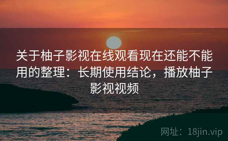 关于柚子影视在线观看现在还能不能用的整理:长期使用结论,播放柚子影视视频 关于柚子影视在线观看现在还能不能用的整理:长期使用结论,播放柚子影视视频