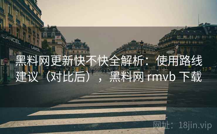 黑料网更新快不快全解析:使用路线建议(对比后),黑料网 rmvb 下载 黑料网更新快不快全解析:使用路线建议(对比后),黑料网 rmvb 下载