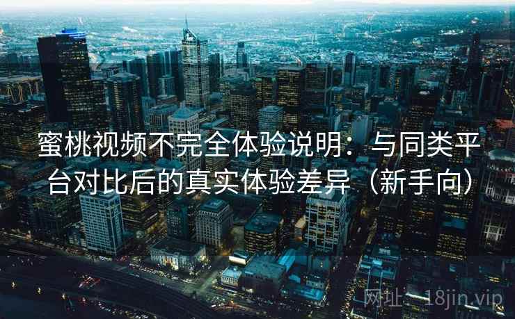 蜜桃视频不完全体验说明:与同类平台对比后的真实体验差异(新手向) 蜜桃视频不完全体验说明:与同类平台对比后的真实体验差异(新手向)