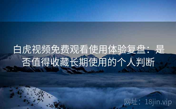 白虎视频免费观看使用体验复盘:是否值得收藏长期使用的个人判断 白虎视频免费观看使用体验复盘:是否值得收藏长期使用的个人判断
