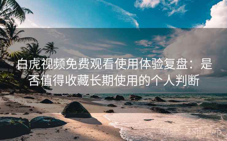 白虎视频免费观看使用体验复盘:是否值得收藏长期使用的个人判断 白虎视频免费观看使用体验复盘:是否值得收藏长期使用的个人判断